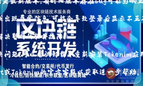 看起来您在使用Tokenim 2.0时遇到了问题，如果登录后显示出一些不真实的信息或界面，您可以尝试以下几种解决办法：

1. **检查网络连接**：确保您的设备连接到稳定的网络，网络不稳定可能导致应用显示错误信息。

2. **清除缓存**：如果您在浏览器中使用Tokenim，尝试清除浏览器缓存或使用隐私模式登录。

3. **更新应用**：确保您使用的Tokenim应用是最新版本，有时旧版本存在bug可能影响正常使用。

4. **检查账号状态**：如果您的账户被限制或出现异常信息，可能会导致登录后显示不正确的信息。尝试联系Tokenim的客服了解情况。

5. **重启设备**：有时简单的重启设备可以解决暂时的软件故障。

6. **重新安装应用**：如果其它方法无法解决问题，可以尝试卸载并重新安装Tokenim应用。

如果问题依然存在，请尝试联系Tech Support或Tokenim的官方客服以获取进一步帮助。